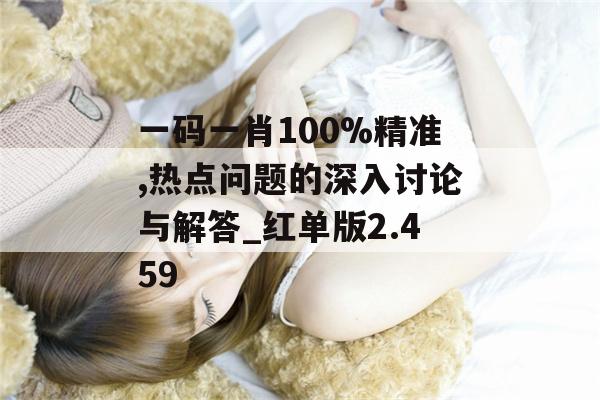 一码一肖100%精准,热点问题的深入讨论与解答_红单版2.459