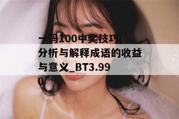 一码100中奖技巧,分析与解释成语的收益与意义_BT3.990