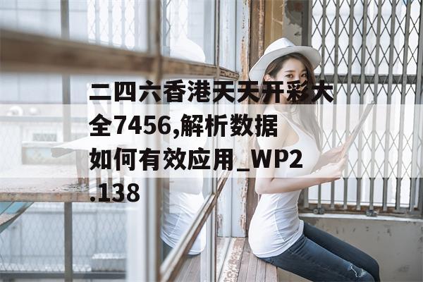 二四六香港天天开彩大全7456,解析数据如何有效应用_WP2.138