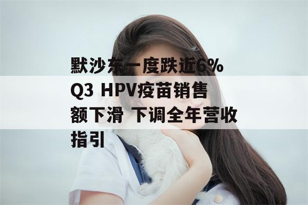 默沙东一度跌近6% Q3 HPV疫苗销售额下滑 下调全年营收指引