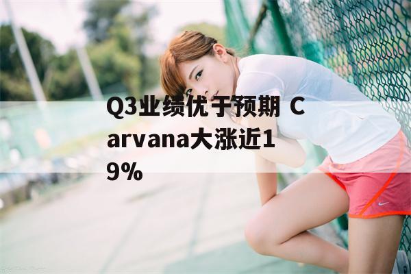 Q3业绩优于预期 Carvana大涨近19%