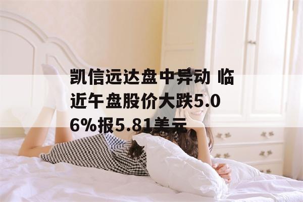 凯信远达盘中异动 临近午盘股价大跌5.06%报5.81美元