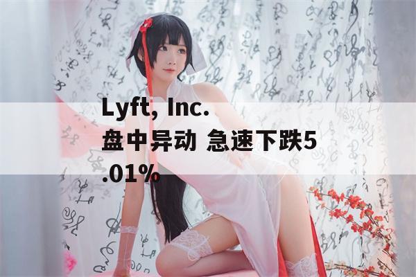 Lyft, Inc.盘中异动 急速下跌5.01%