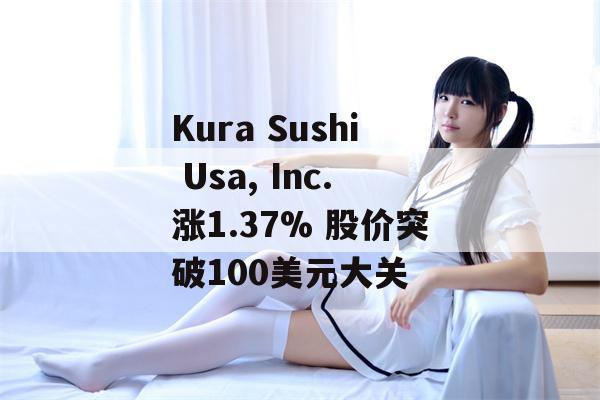 Kura Sushi Usa, Inc.涨1.37% 股价突破100美元大关