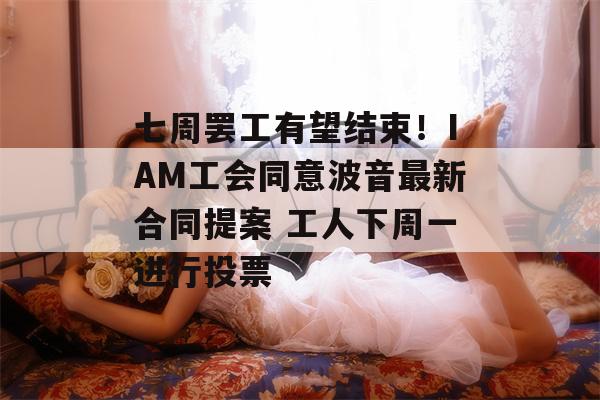 七周罢工有望结束！IAM工会同意波音最新合同提案 工人下周一进行投票