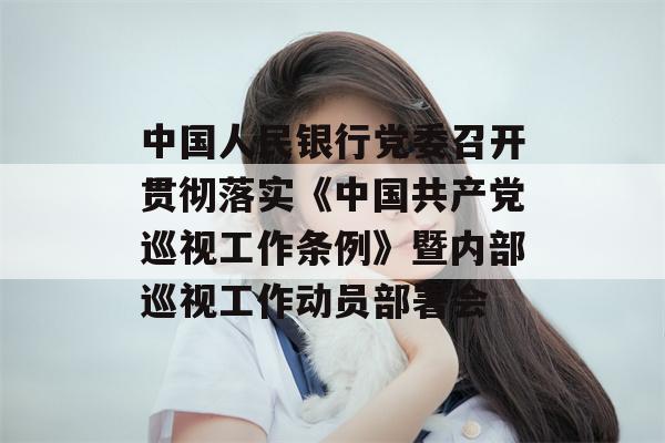 中国人民银行党委召开贯彻落实《中国共产党巡视工作条例》暨内部巡视工作动员部署会