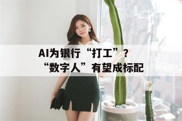 AI为银行“打工”？“数字人”有望成标配