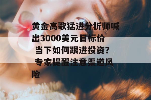 黄金高歌猛进分析师喊出3000美元目标价 当下如何跟进投资？ 专家提醒注意渠道风险