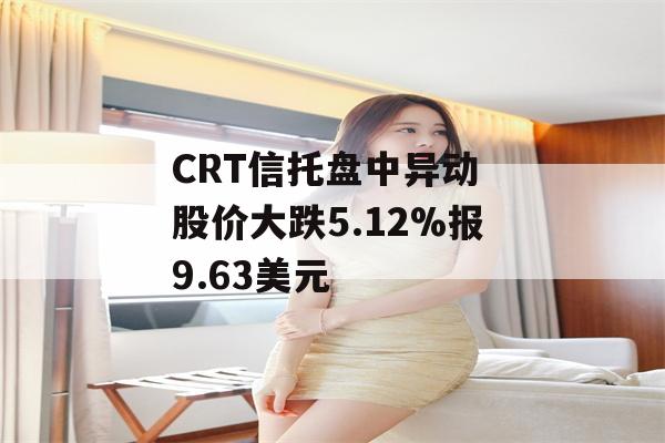 CRT信托盘中异动 股价大跌5.12%报9.63美元