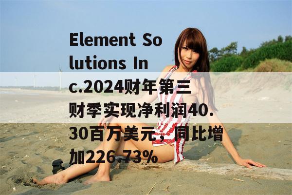 Element Solutions Inc.2024财年第三财季实现净利润40.30百万美元，同比增加226.73%