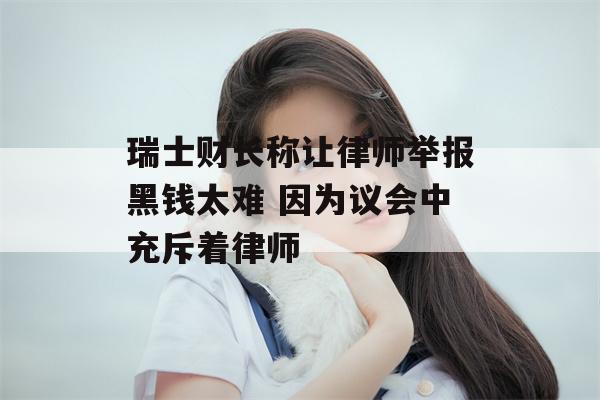 瑞士财长称让律师举报黑钱太难 因为议会中充斥着律师