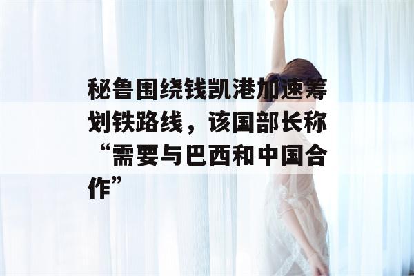 秘鲁围绕钱凯港加速筹划铁路线，该国部长称“需要与巴西和中国合作”