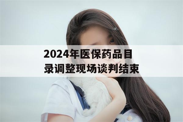 2024年医保药品目录调整现场谈判结束