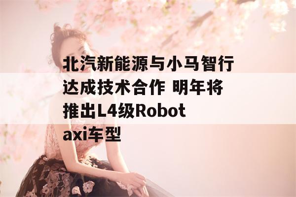 北汽新能源与小马智行达成技术合作 明年将推出L4级Robotaxi车型