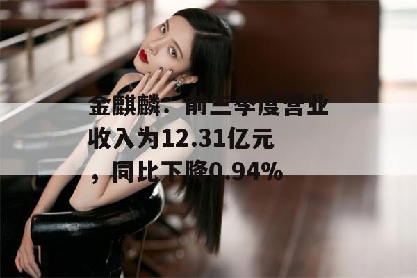 金麒麟：前三季度营业收入为12.31亿元，同比下降0.94%