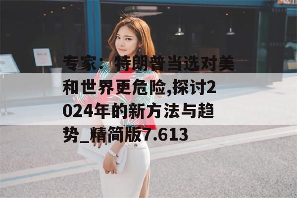 专家：特朗普当选对美和世界更危险,探讨2024年的新方法与趋势_精简版7.613