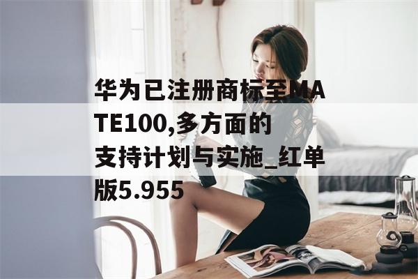 华为已注册商标至MATE100,多方面的支持计划与实施_红单版5.955