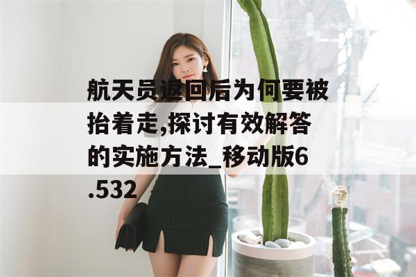 航天员返回后为何要被抬着走,探讨有效解答的实施方法_移动版6.532