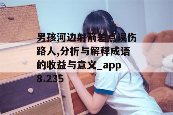 男孩河边射箭差点误伤路人,分析与解释成语的收益与意义_app8.235