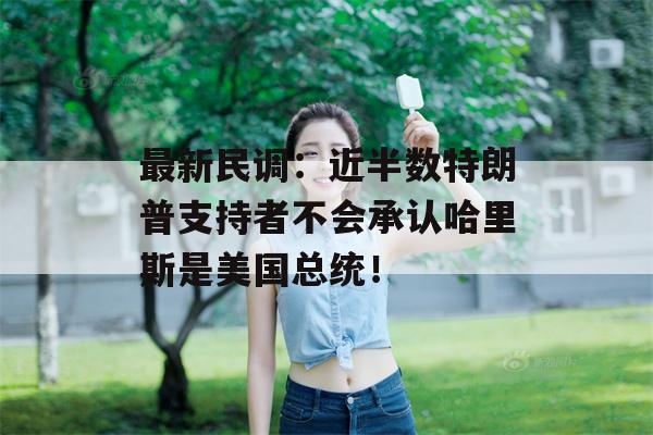 最新民调：近半数特朗普支持者不会承认哈里斯是美国总统！