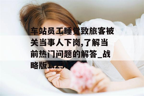 车站员工睡觉致旅客被关当事人下岗,了解当前热门问题的解答_战略版1.231