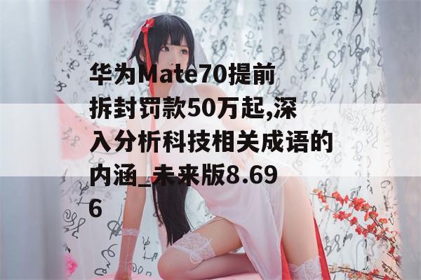 华为Mate70提前拆封罚款50万起,深入分析科技相关成语的内涵_未来版8.696