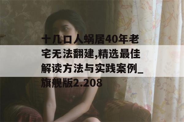 十几口人蜗居40年老宅无法翻建,精选最佳解读方法与实践案例_旗舰版2.208