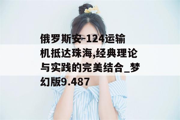 俄罗斯安-124运输机抵达珠海,经典理论与实践的完美结合_梦幻版9.487