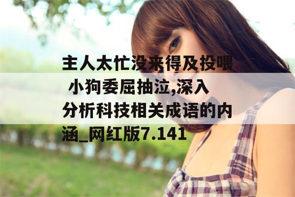 主人太忙没来得及投喂 小狗委屈抽泣,深入分析科技相关成语的内涵_网红版7.141