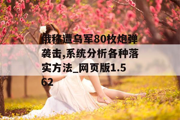 俄称遭乌军80枚炮弹袭击,系统分析各种落实方法_网页版1.562