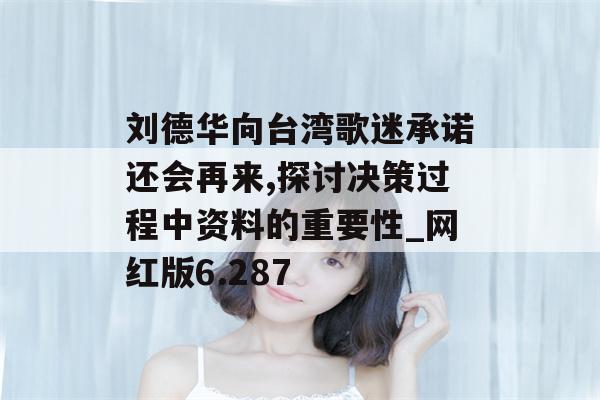 刘德华向台湾歌迷承诺还会再来,探讨决策过程中资料的重要性_网红版6.287