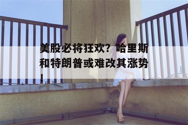 美股必将狂欢？哈里斯和特朗普或难改其涨势！