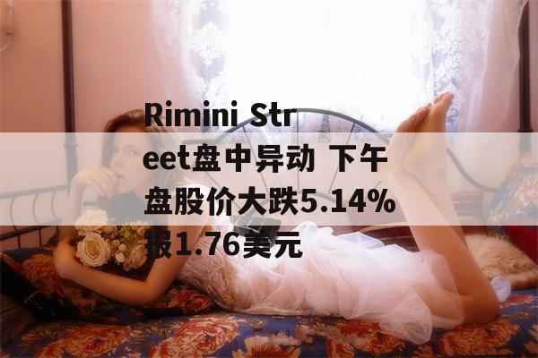 Rimini Street盘中异动 下午盘股价大跌5.14%报1.76美元