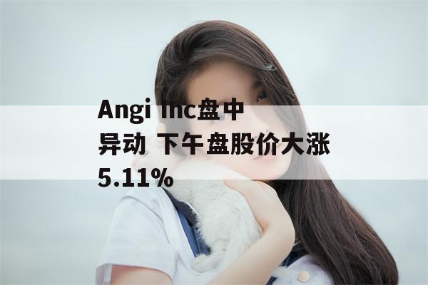 Angi Inc盘中异动 下午盘股价大涨5.11%