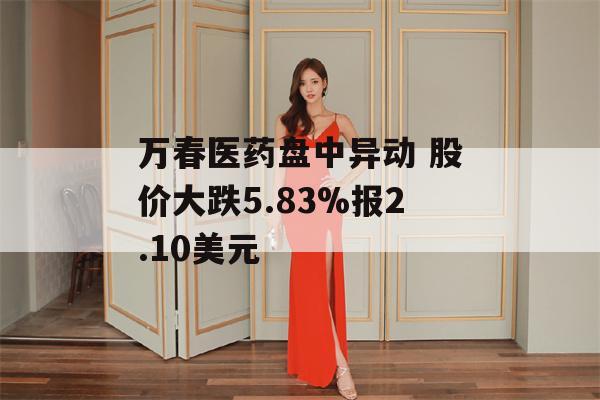 万春医药盘中异动 股价大跌5.83%报2.10美元