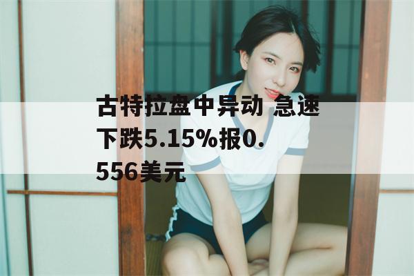 古特拉盘中异动 急速下跌5.15%报0.556美元