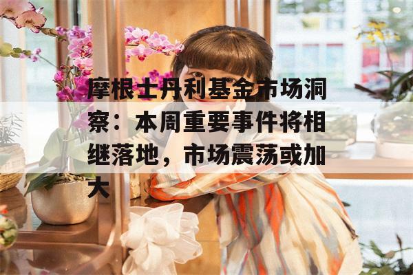 摩根士丹利基金市场洞察：本周重要事件将相继落地，市场震荡或加大