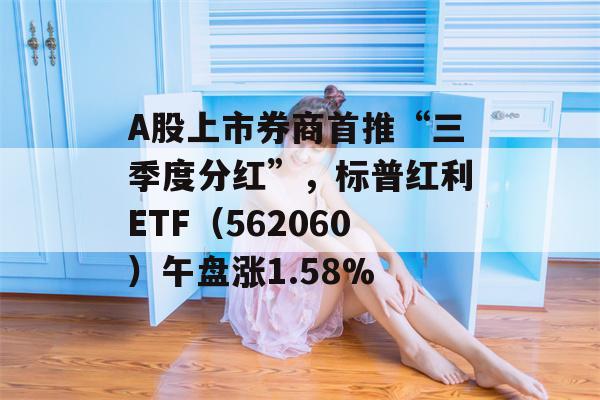 A股上市券商首推“三季度分红”，标普红利ETF（562060）午盘涨1.58%