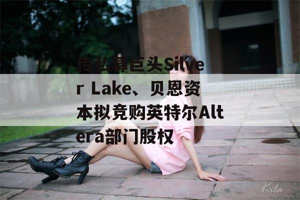 传私募巨头Silver Lake、贝恩资本拟竞购英特尔Altera部门股权