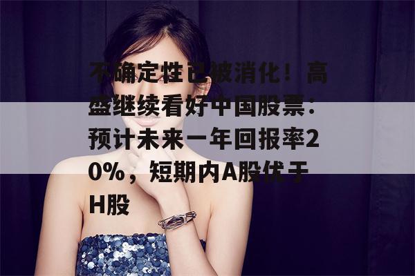 不确定性已被消化！高盛继续看好中国股票：预计未来一年回报率20%，短期内A股优于H股