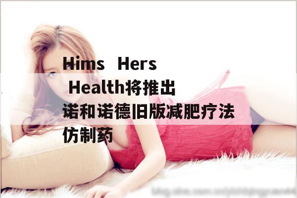 Hims  Hers Health将推出诺和诺德旧版减肥疗法仿制药