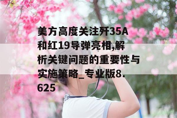 美方高度关注歼35A和红19导弹亮相,解析关键问题的重要性与实施策略_专业版8.625