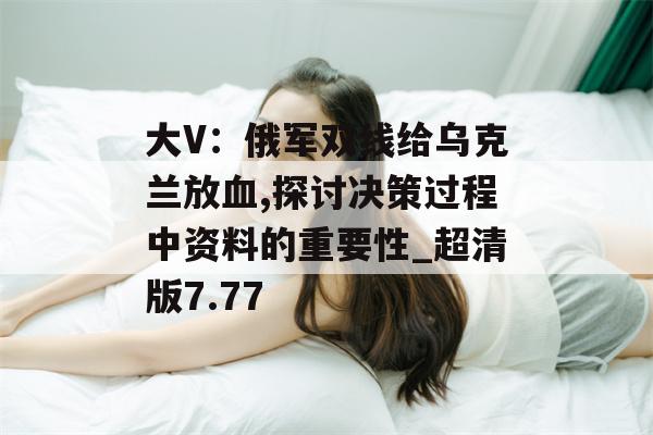 大V：俄军双线给乌克兰放血,探讨决策过程中资料的重要性_超清版7.77