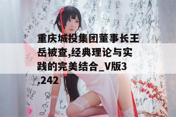 重庆城投集团董事长王岳被查,经典理论与实践的完美结合_V版3.242