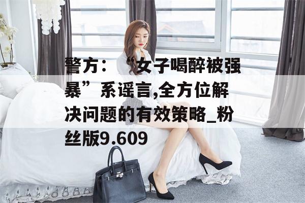 警方：“女子喝醉被强暴”系谣言,全方位解决问题的有效策略_粉丝版9.609