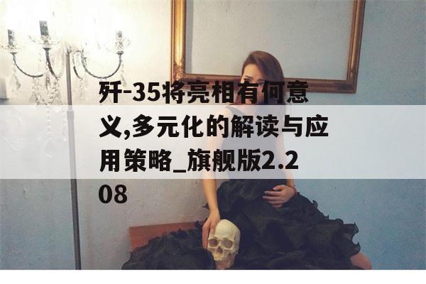 歼-35将亮相有何意义,多元化的解读与应用策略_旗舰版2.208