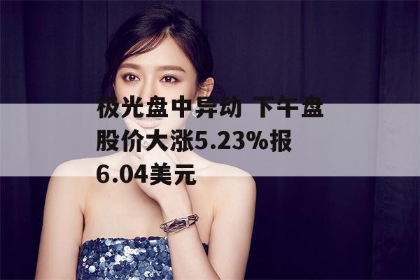 极光盘中异动 下午盘股价大涨5.23%报6.04美元