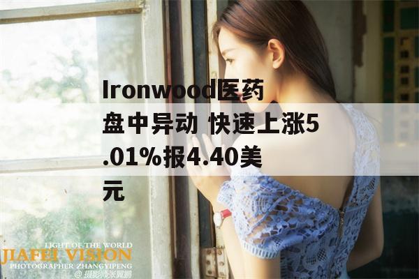 Ironwood医药盘中异动 快速上涨5.01%报4.40美元