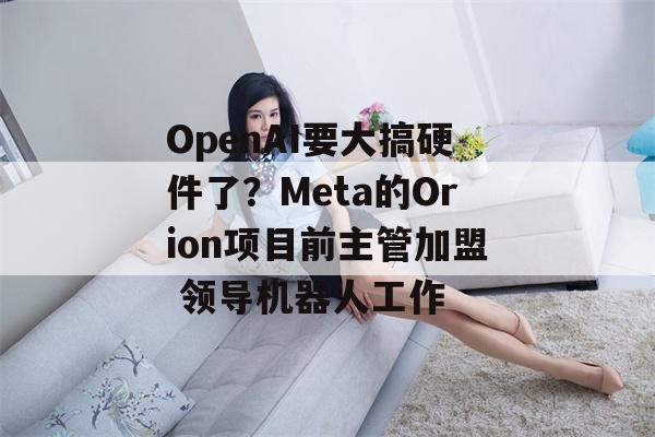 OpenAI要大搞硬件了？Meta的Orion项目前主管加盟 领导机器人工作