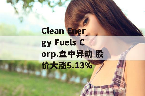 Clean Energy Fuels Corp.盘中异动 股价大涨5.13%